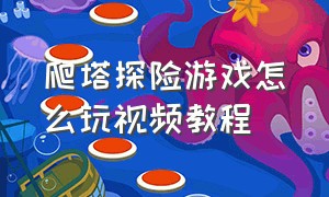 爬塔探险游戏怎么玩视频教程（深渊爬塔游戏攻略视频解说）