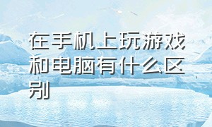 在手机上玩游戏和电脑有什么区别（在手机上玩电脑游戏是怎么做到的）