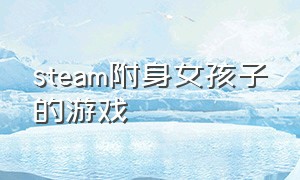 steam附身女孩子的游戏（steam适合女孩子的游戏免费）