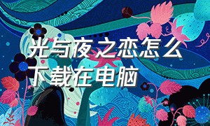 光与夜之恋怎么下载在电脑（光与夜之恋怎么下载在电脑上）