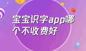 宝宝识字app哪个不收费好（宝宝识字app软件免费哪个好）