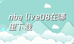 nba live08在哪里下载（nbalive08原版下载）