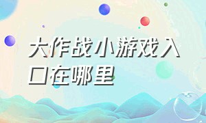 大作战小游戏入口在哪里