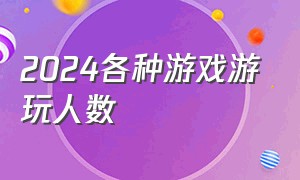 2024各种游戏游玩人数（2024在线人数多的游戏数据）