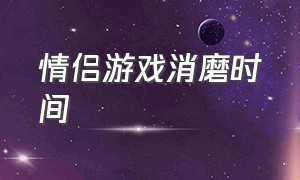 情侣游戏消磨时间（情侣消磨时间休闲游戏）