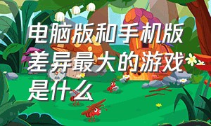 电脑版和手机版差异最大的游戏是什么