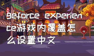 geforce experience游戏内覆盖怎么设置中文（geforce experience怎么覆盖游戏）