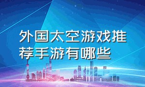 外国太空游戏推荐手游有哪些（外国太空游戏推荐手游有哪些游戏）