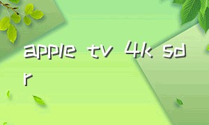 apple tv 4k sdr（apple tv 4k 所有机型）
