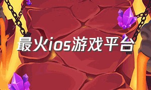 最火ios游戏平台（最火ios游戏平台）