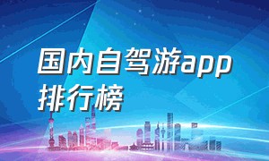 国内自驾游app排行榜（自驾游app排行榜前十名有哪些）