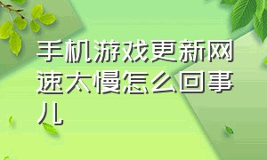 手机游戏更新网速太慢怎么回事儿（手机网速很快为什么更新游戏很慢）