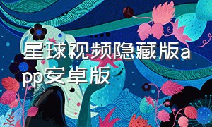 星球视频隐藏版app安卓版（星球视频app官网下载最新版）