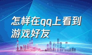 怎样在qq上看到游戏好友（怎么在游戏中找到自己的qq好友）