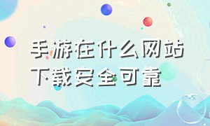 手游在什么网站下载安全可靠（手游在什么网站下载安全可靠呢）