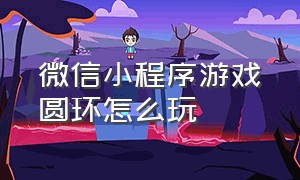 微信小程序游戏圆环怎么玩（微信小程序游戏怎么挂小手柄）