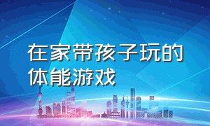 在家带孩子玩的体能游戏（小孩子体能游戏）