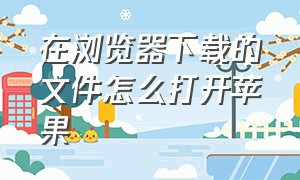 在浏览器下载的文件怎么打开苹果