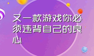 又一款游戏你必须违背自己的良心（这十大良心游戏你知道吗）