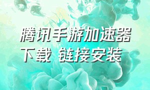 腾讯手游加速器下载 链接安装（腾讯手游加速器正版官网最新版）