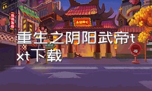 重生之阴阳武帝txt下载（重生之阴阳奇兵下载）