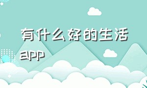 有什么好的生活app（关于生活体验都有哪些app）