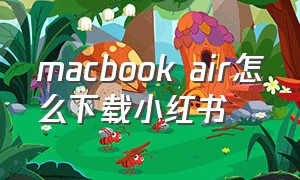 macbook air怎么下载小红书（苹果电脑怎么打开手机版小红书）