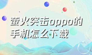 萤火突击oppo的手机怎么下载（萤火突击在哪下载手机版oppo）