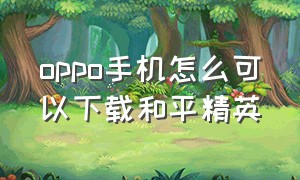 oppo手机怎么可以下载和平精英（oppo手机怎么下载和平精英）