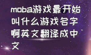 moba游戏最开始叫什么游戏名字啊英文翻译成中文（moba游戏各位置的英文简称）