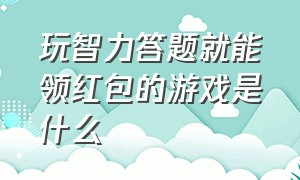 玩智力答题就能领红包的游戏是什么（玩智力答题就能领红包的游戏是什么游戏）