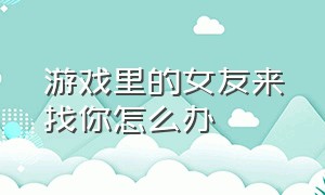 游戏里的女友来找你怎么办