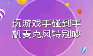 玩游戏手碰到手机麦克风特别吵（手机游戏直播声音很吵怎么解决）