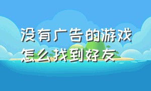 没有广告的游戏怎么找到好友