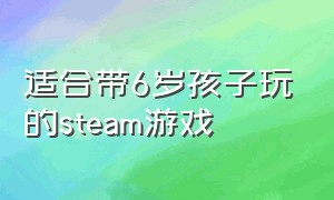 适合带6岁孩子玩的steam游戏（有没有适合6岁小孩玩的游戏）