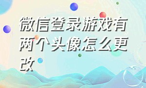 微信登录游戏有两个头像怎么更改