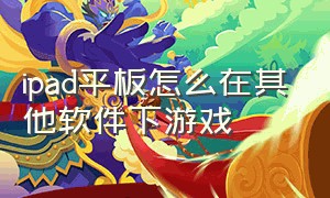 ipad平板怎么在其他软件下游戏（ipad平板怎么能让游戏要密码下载）