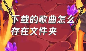 下载的歌曲怎么存在文件夹