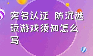 实名认证 防沉迷玩游戏须知怎么写（防沉迷游戏实名认证号正反照片）