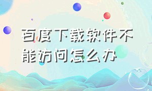 百度下载软件不能访问怎么办