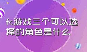 fc游戏三个可以选择的角色是什么（fc游戏有三个人物可以切换射击）