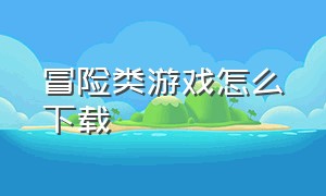 冒险类游戏怎么下载