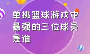 单挑篮球游戏中最强的三位球员是谁