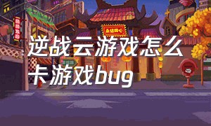 逆战云游戏怎么卡游戏bug