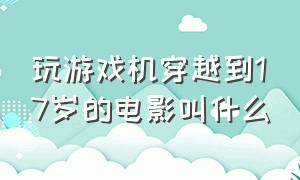 玩游戏机穿越到17岁的电影叫什么（玩游戏机穿越到17岁的电影叫什么来着）