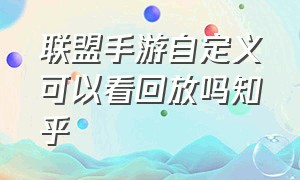 联盟手游自定义可以看回放吗知乎（联盟手游自定义可以看回放吗知乎文章）