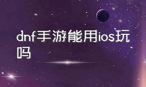 dnf手游能用ios玩吗（dnf手游sf发布网）