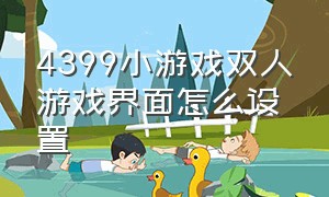 4399小游戏双人游戏界面怎么设置（4399小游戏双人游戏界面怎么设置不了）