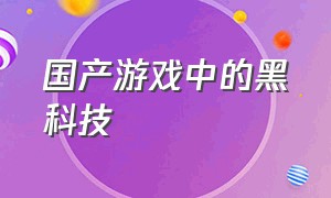 国产游戏中的黑科技（国产游戏到底能有多吓人）