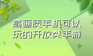 高画质手机可以玩的开放类手游（十款大型开放手游推荐）